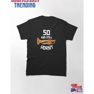 50 And Still Horny Classic Tshirt Unisex